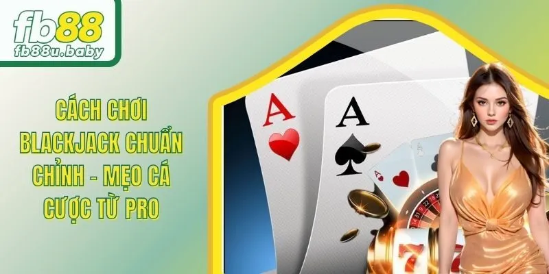 Cách Chơi Blackjack Chuẩn Chỉnh - Mẹo Cá Cược Từ Pro