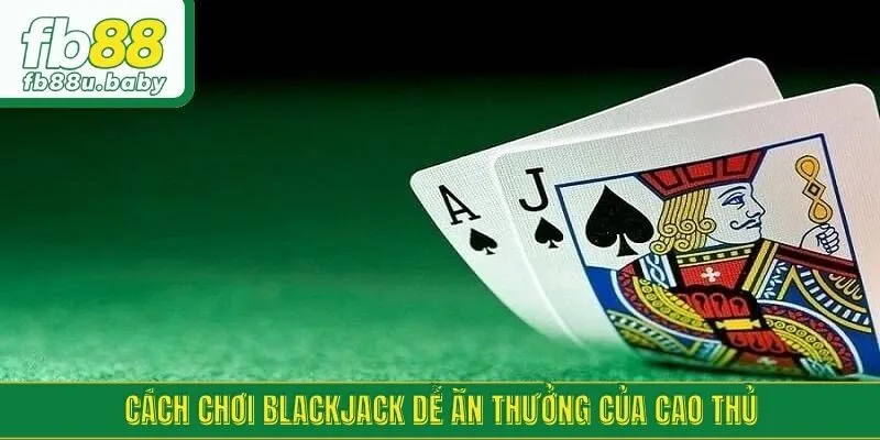 Cách chơi blackjack dễ ăn thưởng của cao thủ