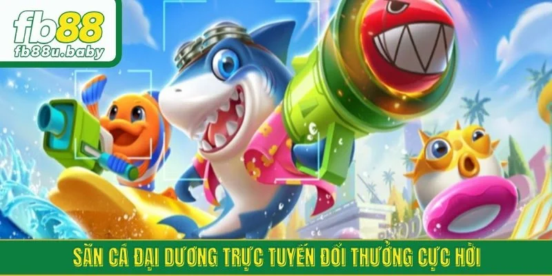 Săn cá đại dương trực tuyến đổi thưởng cực hời